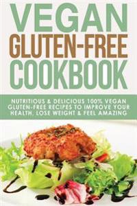 Vegan Gluten Free Cookbook: Nutritious and Delicious, 100% Vegan + Gluten Free Recipes to Improve Your Health, Lose Weight, and Feel Amazing