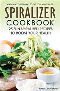 Spiralizer Cookbook - 25 Fun Spiralized Recipes to Boost Your Health: A New and Twisted Way to Eat Your Vegetables