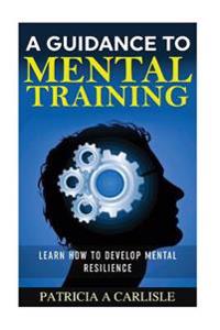 A Guidance to Mental Training: Learn How to Develop Mental Resilience