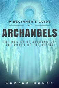 A Beginner's Guide to Archangels: The Magick of Archangels: The Power of the Divine