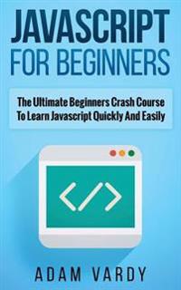 JavaScript for Beginners: The Ultimate Beginners Crash Course to Learn JavaScript Quickly and Easily