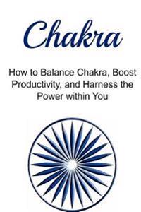 Chakra: How to Balance Chakra, Boost Productivity, and Harness the Power Within You: Chakra, Chakra Book, Chakra Guide, Chakra