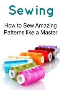 Sewing: How to Sew Amazing Patterns Like a Master: Sewing, Sewing Book, Sewing Guide, Sewing Tips, Sewing Techniques