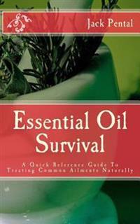Essential Oil Survival: A Quick Reference Guide to Treating Common Ailments Naturally