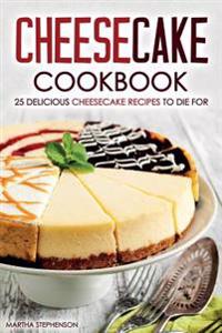Cheesecake Cookbook - 25 Delicious Cheesecake Recipes to Die for: The Only Cheesecakes Cookbook That You Will Ever Need