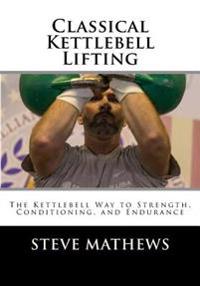 Classical Kettlebell Lifting: The Kettlebell Way to Strength, Conditioning, and Endurance