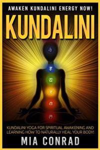 Kundalini: Awaken Kundalini Energy Now! Kundalini Yoga for Spiritual Awakening and Learning How to Naturally Heal Your Body!