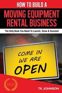 How to Build a Moving Equipment Rental Business (Special Edition): The Only Book You Need to Launch, Grow & Succeed