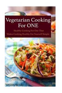 Vegetarian Cooking for One: Healthy Cooking for One, That Makes Cooking Healthy for Yourself Simple