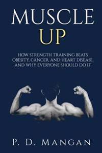 Muscle Up: How Strength Training Beats Obesity, Cancer, and Heart Disease, and Why Everyone Should Do It