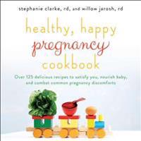 Healthy, Happy Pregnancy Cookbook: Over 125 Delicious Recipes to Satisfy You, Nourish Baby, and Combat Common Pregnancy Discomforts