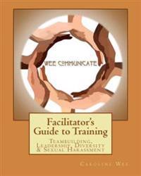 Facilitator's Guide to Training: Teambuilding, Leadership, Diversity & Sexual H
