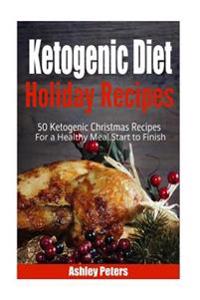 Ketogenic Diet Holiday Recipes: 50 Ketogenic Christmas Recipes for a Healthy Meal Start to Finish