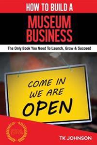 How to Build a Museum Business (Special Edition): The Only Book You Need to Launch, Grow & Succeed