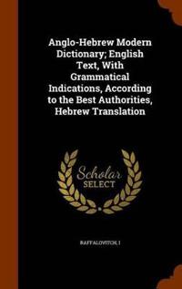 Anglo-Hebrew Modern Dictionary; English Text, with Grammatical Indications, According to the Best Authorities, Hebrew Translation