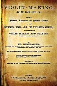 Violin-Making, as It Was and Is: Being a Historical, Theoretical, and Practical Treatise on the Science and Art of Violin-Making, for the Use of Violi