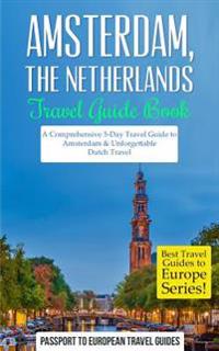 Amsterdam: Amsterdam, Netherlands: Travel Guide Book-A Comprehensive 5-Day Travel Guide to Amsterdam & Unforgettable Dutch Travel