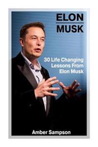 Elon Musk: 30 Life Changing Lessons from Elon Musk: (Elon Musk, Elon Musk Biography, Business Advice, Spacex, Tesla Motors, Start