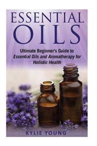Essential Oils: Ultimate Beginner's Guide to Essential Oils and Aromatherapy for Holistic Health
