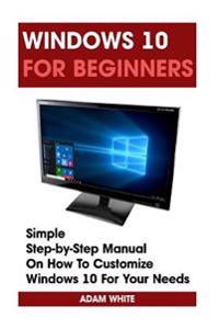 Windows 10 for Beginners: Simple Step-By-Step Manual on How to Customize Windows 10 for Your Needs.: (Windows 10 for Beginners - Pictured Guide)