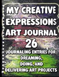 My Creative Expressions Art Journal: 26 Journaling Entries for Dreaming, Doing, and Delivering Art Projects