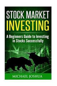 Stock Market Investing: A Beginners Guide to Investing in Stocks Successfully