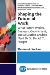 Shaping the Future of Work: What Future Worker, Business, Government, and Education Leaders Need to Do for All to Prosper