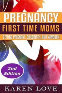 Pregnancy: First Time Moms- Getting Pregnant, Childbirth, and Newborn