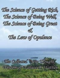 The Science of Getting Rich, the Science of Being Well, the Science of Being Great & the Law of Opulence the Collected New Thought Wisdom of Wallace