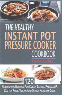The Healthy Instant Pot Pressure Cooker Cookbook: 120 Nourishing Recipes for Clean Eating, Paleo, AIP, Gluten Free, Vegan and Other Healthy Diets
