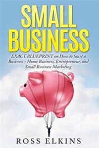 Small Business: Exact Blueprint on How to Start a Business - Home Business, Entrepreneur, and Small Business Marketing