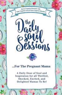 The Daily Soul Sessions for the Pregnant Mama: A Daily Dose of Soul and Inspiration for All Thrilled, Shocked, Excited, and Delighted Mamas to Be!