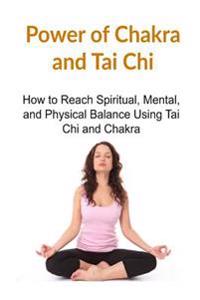 Power of Chakra and Tai Chi: How to Reach Spiritual, Mental, and Physical Balance Using Tai Chi and Chakra: Chakra, Chakra Book, Chakra Guide, Tai