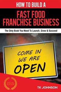 How to Build a Fast Food Franchise Business (Special Edition): The Only Book You Need to Launch, Grow & Succeed