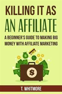 Killing It as an Affiliate: A Beginner's Guide to Making Big Money with Affiliate Marketing