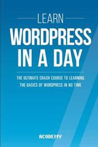 Learn Wordpress in a Day: The Ultimate Crash Course to Learning the Basics of Wordpress in No Time