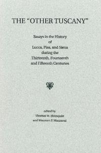 The 'other Tuscany': Essays in the History of Lucca, Pisa, and Siena During the Thirteenth, Fourteenth, and Fifteenth Centuries