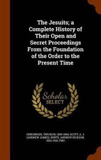 The Jesuits; A Complete History of Their Open and Secret Proceedings from the Foundation of the Order to the Present Time