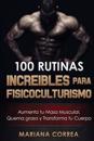 100 Rutinas Increibles Para Fisicoculturismo: Aumenta Tu Musculatura, Quema Grasas y Transforma Tu Cuerpo