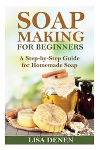 Soap Making for Beginners: A Step-By-Step Guide for Homemade Soap