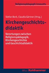 Kirchengeschichtsdidaktik: Verortungen Zwischen Religionspadagogik, Kirchengeschichte Und Geschichtsdidaktik