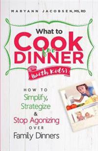 What to Cook for Dinner with Kids: How to Simplify, Strategize and Stop Agonizing Over Family Dinners