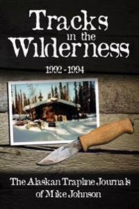 Tracks in the Wilderness 1992-1994: The Alaskan Trapline Journals of Mike Johnson