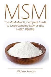 Msm: The Msm Miracle, Complete Guide to Understanding Msm and Its Health Benefits