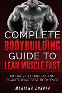 Complete Bodybuilding Guide to Lean Muscle Fast: 60 Days to Burn Fat and Sculpt Your Best Body Ever