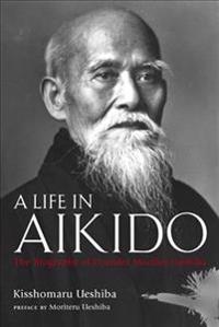 A Life in Aikido: The Biography of Founder Morihei Ueshiba