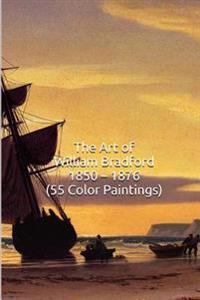 The Art of William Bradford 1850 ? 1876 (55 Color Paintings): (The Amazing World of Art, Nautical/Arctic Sailing Ship Scenes)