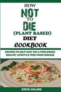 How Not to Die (Plant Based) Diet Cookbook: : Recipes to Help Give You a Prolonged Healthy Lifestyle Free from Disease.