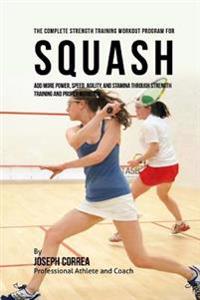 The Complete Strength Training Workout Program for Squash: Add More Power, Speed, Agility, and Stamina Through Strength Training and Proper Nutrition