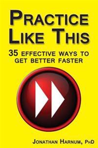 Practice Like This!: 35 Effective Ways to Get Better Faster